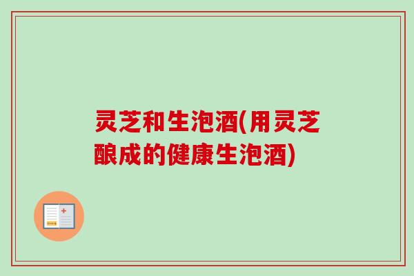 灵芝和生泡酒(用灵芝酿成的健康生泡酒)