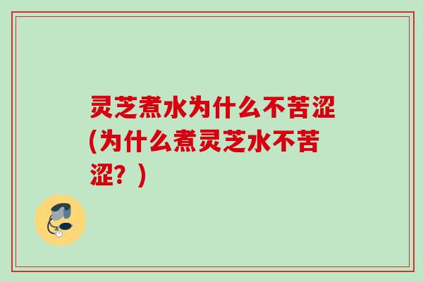 灵芝煮水为什么不苦涩(为什么煮灵芝水不苦涩？)