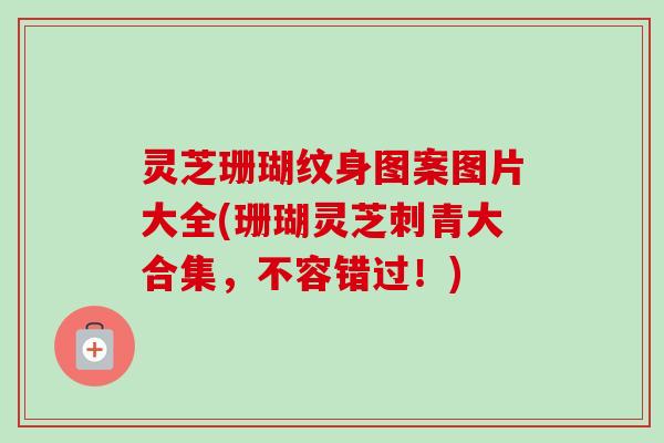 灵芝珊瑚纹身图案图片大全(珊瑚灵芝刺青大合集，不容错过！)