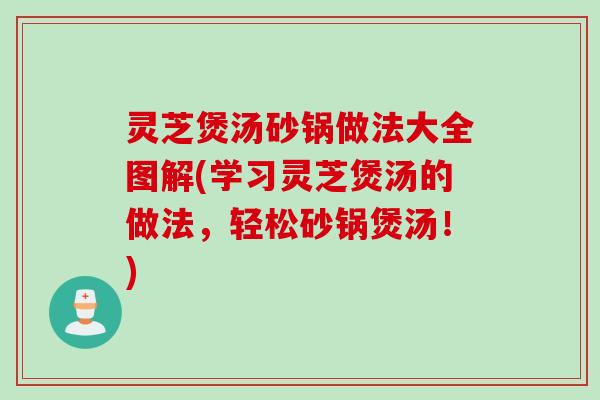 灵芝煲汤砂锅做法大全图解(学习灵芝煲汤的做法，轻松砂锅煲汤！)
