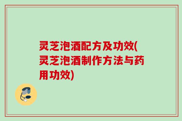 灵芝泡酒配方及功效(灵芝泡酒制作方法与药用功效)