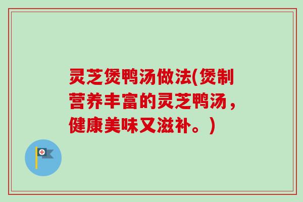 灵芝煲鸭汤做法(煲制营养丰富的灵芝鸭汤，健康美味又滋补。)