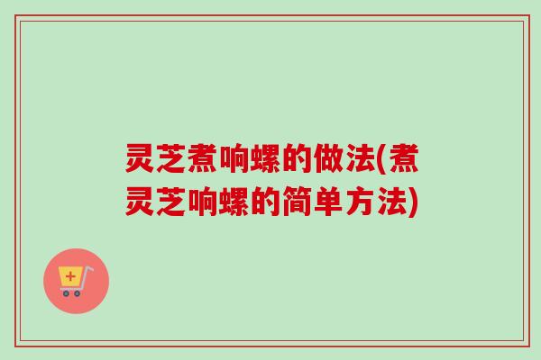 灵芝煮响螺的做法(煮灵芝响螺的简单方法)