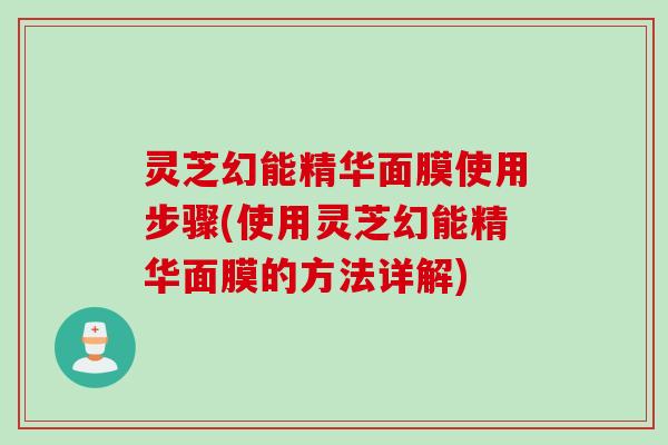 灵芝幻能精华面膜使用步骤(使用灵芝幻能精华面膜的方法详解)