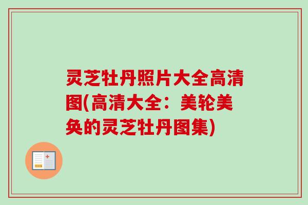灵芝牡丹照片大全高清图(高清大全：美轮美奂的灵芝牡丹图集)