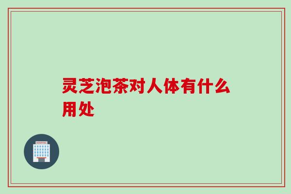 灵芝泡茶对人体有什么用处
