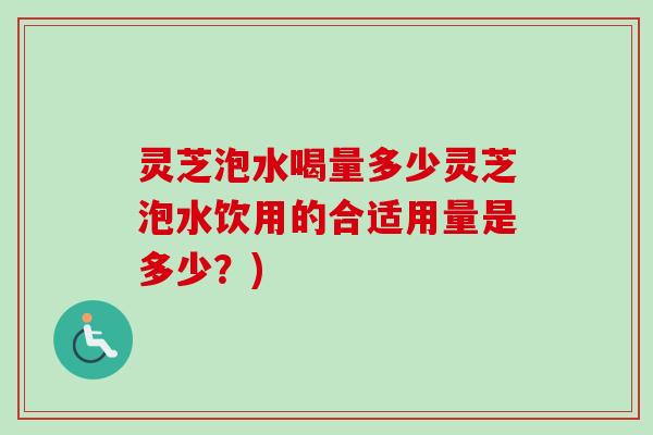 灵芝泡水喝量多少灵芝泡水饮用的合适用量是多少？)