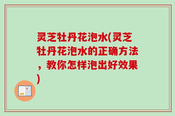 灵芝牡丹花泡水(灵芝牡丹花泡水的正确方法，教你怎样泡出好效果)