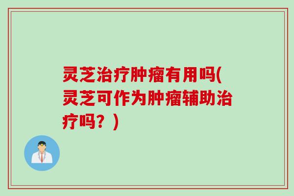 灵芝治疗肿瘤有用吗(灵芝可作为肿瘤辅助治疗吗？)
