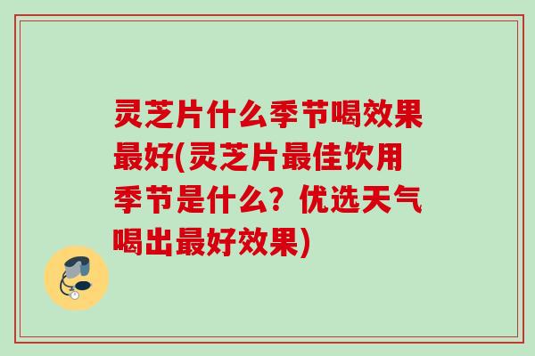 灵芝片什么季节喝效果最好(灵芝片最佳饮用季节是什么？优选天气喝出最好效果)