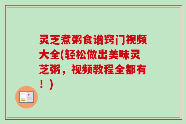灵芝煮粥食谱窍门视频大全(轻松做出美味灵芝粥，视频教程全都有！)
