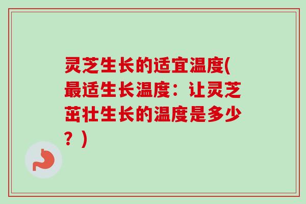 灵芝生长的适宜温度(最适生长温度：让灵芝茁壮生长的温度是多少？)
