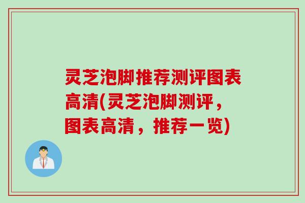 灵芝泡脚推荐测评图表高清(灵芝泡脚测评，图表高清，推荐一览)