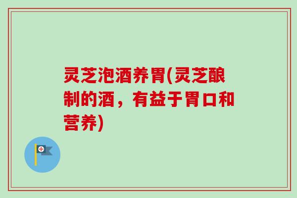 灵芝泡酒养胃(灵芝酿制的酒，有益于胃口和营养)
