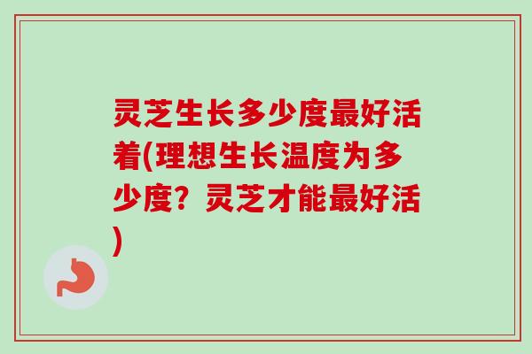 灵芝生长多少度最好活着(理想生长温度为多少度？灵芝才能最好活)