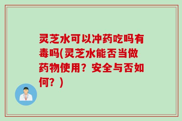 灵芝水可以冲药吃吗有毒吗(灵芝水能否当做药物使用？安全与否如何？)