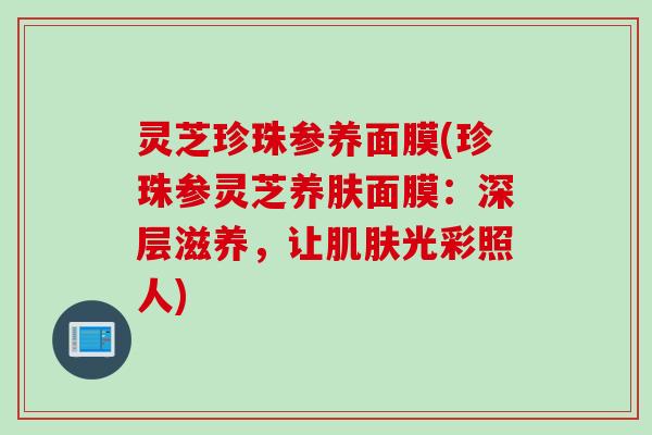 灵芝珍珠参养面膜(珍珠参灵芝养肤面膜:深层滋养,让光彩照人) 灵芝珍珠参养面膜(珍珠参灵芝养肤面膜:深层滋养,让光彩照人)