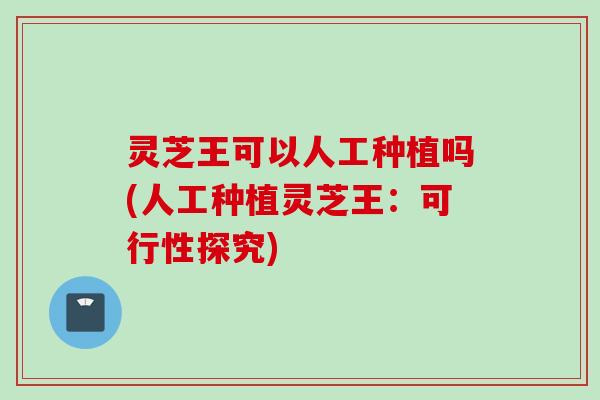 灵芝王可以人工种植吗(人工种植灵芝王：可行性探究)