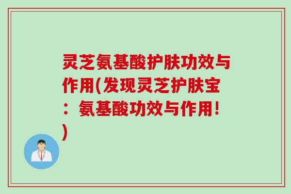 灵芝氨基酸护肤功效与作用(发现灵芝护肤宝：氨基酸功效与作用!)
