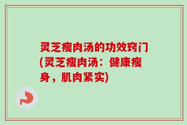 灵芝瘦肉汤的功效窍门(灵芝瘦肉汤：健康瘦身，肌肉紧实)