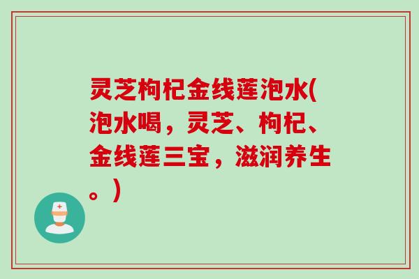 灵芝枸杞金线莲泡水(泡水喝，灵芝、枸杞、金线莲三宝，滋润养生。)