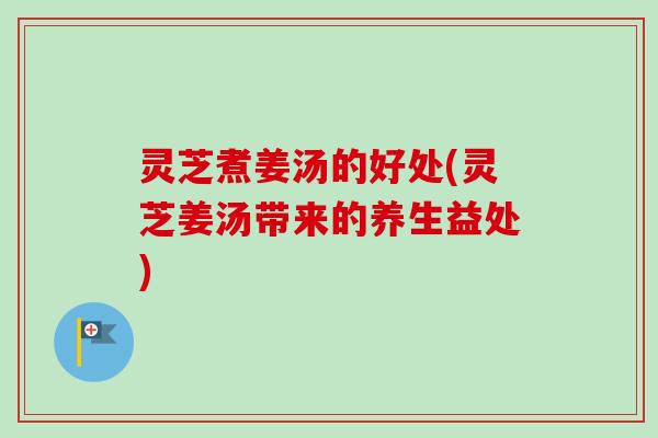 灵芝煮姜汤的好处(灵芝姜汤带来的养生益处)