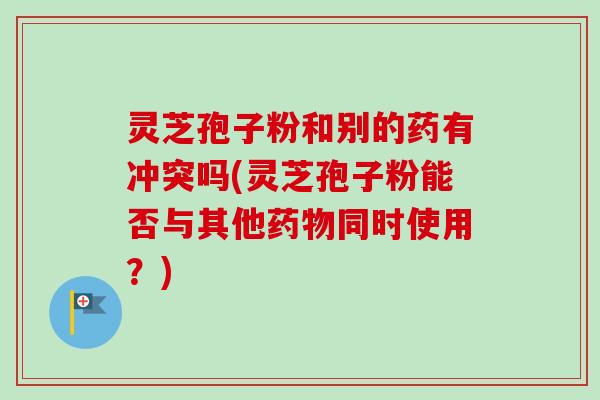 灵芝孢子粉和别的药有冲突吗(灵芝孢子粉能否与其他药物同时使用？)