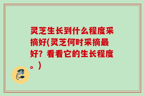 灵芝生长到什么程度采摘好(灵芝何时采摘最好？看看它的生长程度。)