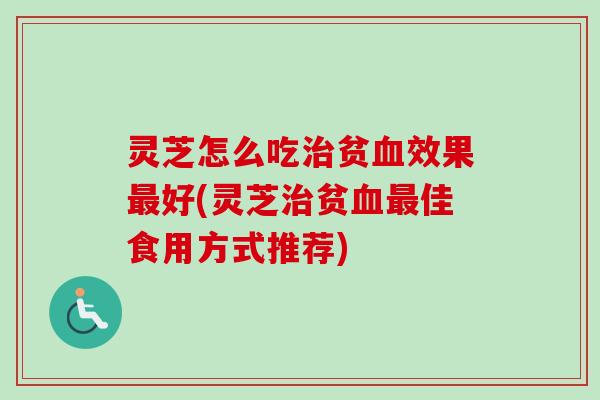 灵芝怎么吃治贫血效果最好(灵芝治贫血最佳食用方式推荐)