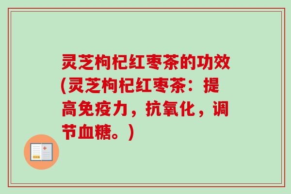 灵芝枸杞红枣茶的功效(灵芝枸杞红枣茶:提高免疫力,,调节。) 灵芝枸杞红枣茶的功效(灵芝枸杞红枣茶:提高免疫力,,调节。)
