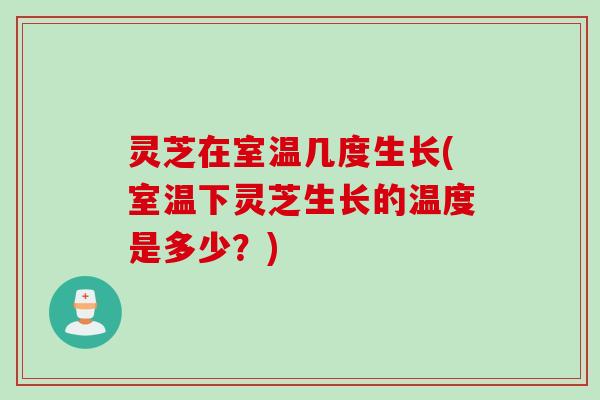 灵芝在室温几度生长(室温下灵芝生长的温度是多少？)
