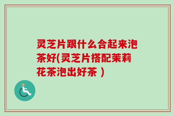 灵芝片跟什么合起来泡茶好(灵芝片搭配茉莉花茶泡出好茶 )