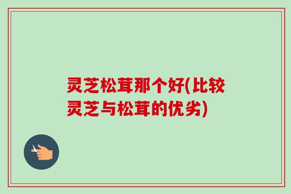 灵芝松茸那个好(比较灵芝与松茸的优劣)