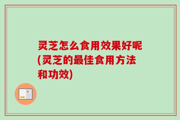 灵芝怎么食用效果好呢(灵芝的佳食用方法和功效) 灵芝怎么食用效果好呢(灵芝的佳食用方法和功效)