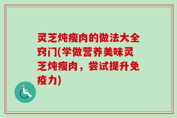 灵芝炖瘦肉的做法大全窍门(学做营养美味灵芝炖瘦肉，尝试提升免疫力)