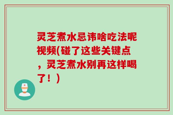 灵芝煮水忌讳啥吃法呢视频(碰了这些关键点，灵芝煮水别再这样喝了！)
