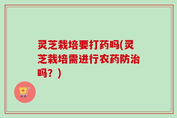 灵芝栽培要打药吗(灵芝栽培需进行农药防治吗？)