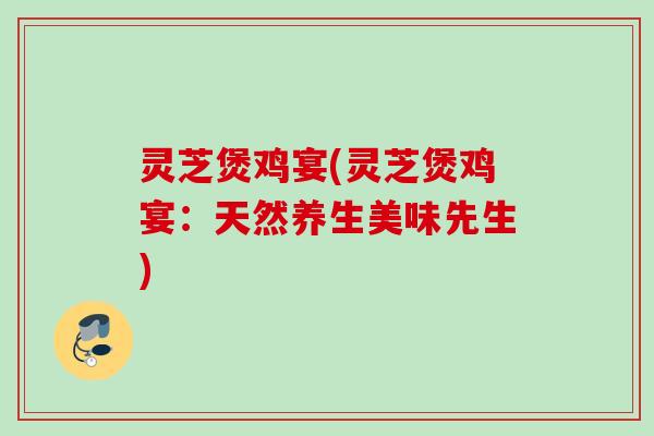 灵芝煲鸡宴(灵芝煲鸡宴:天然养生美味先生) 灵芝煲鸡宴(灵芝煲鸡宴:天然养生美味先生)