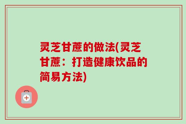 灵芝甘蔗的做法(灵芝甘蔗:打造健康饮品的简易方法) 灵芝甘蔗的做法(灵芝甘蔗:打造健康饮品的简易方法)