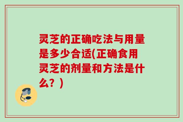 灵芝的正确吃法与用量是多少合适(正确食用灵芝的剂量和方法是什么？)