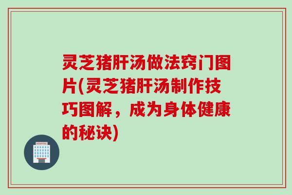 灵芝猪肝汤做法窍门图片(灵芝猪肝汤制作技巧图解，成为身体健康的秘诀)