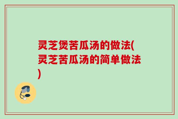 灵芝煲苦瓜汤的做法(灵芝苦瓜汤的简单做法) 灵芝煲苦瓜汤的做法(灵芝苦瓜汤的简单做法)