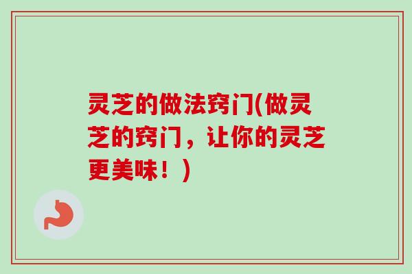 灵芝的做法窍门(做灵芝的窍门，让你的灵芝更美味！)