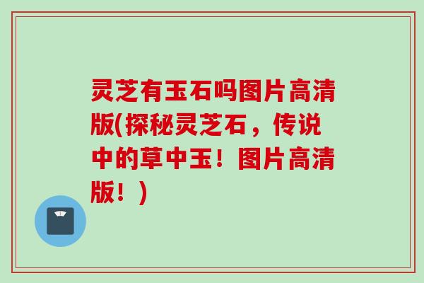 灵芝有玉石吗图片高清版(探秘灵芝石，传说中的草中玉！图片高清版！)