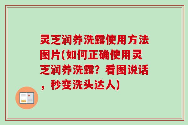 灵芝润养洗露使用方法图片(如何正确使用灵芝润养洗露？看图说话，秒变洗头达人)