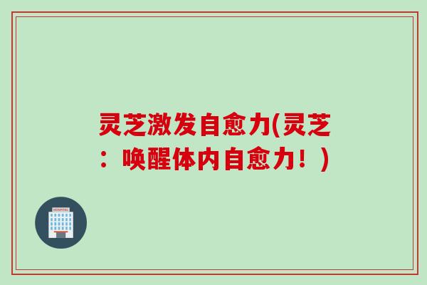 灵芝激发自愈力(灵芝：唤醒体内自愈力！)
