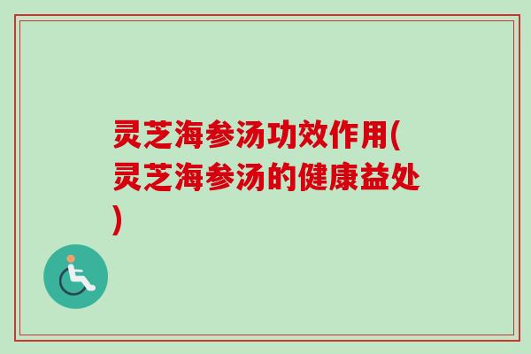 灵芝海参汤功效作用(灵芝海参汤的健康益处)
