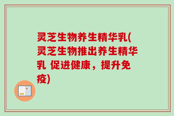 灵芝生物养生精华乳(灵芝生物推出养生精华乳 促进健康，提升免疫)