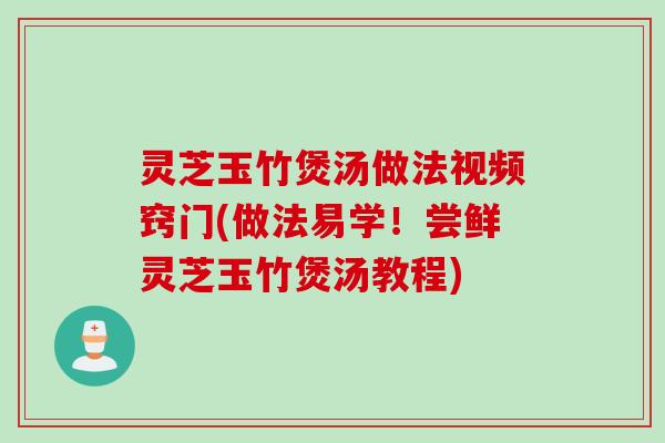 灵芝玉竹煲汤做法视频窍门(做法易学！尝鲜灵芝玉竹煲汤教程)