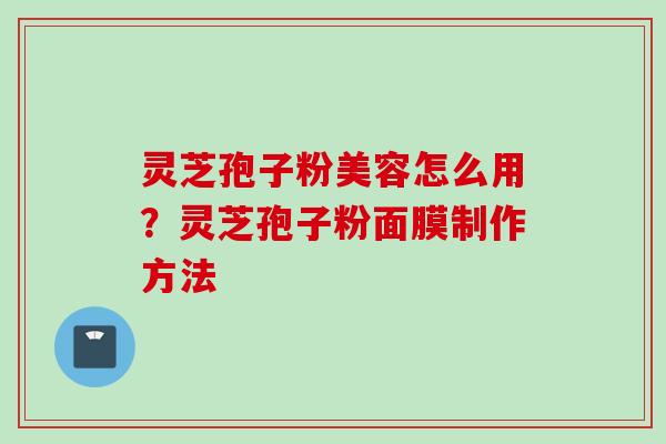 灵芝孢子粉美容怎么用？灵芝孢子粉面膜制作方法